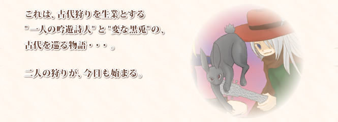 これは、古代狩りを生業とする"一人の吟遊詩人"と"変な黒兎"の、古代を巡る物語・・・。二人の狩りが、今日も始まる。